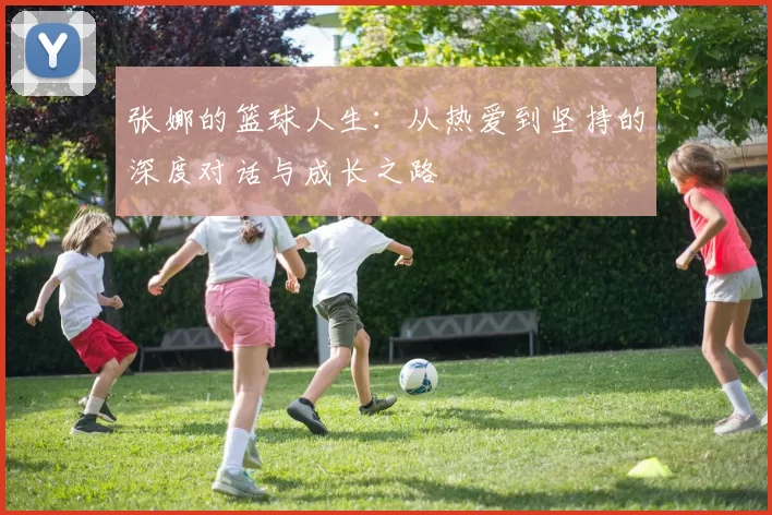 张娜的篮球人生：从热爱到坚持的深度对话与成长之路