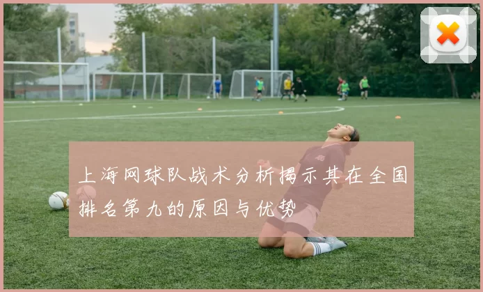 上海网球队战术分析揭示其在全国排名第九的原因与优势