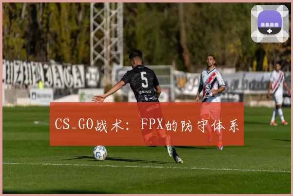 CS_GO战术：FPX的防守体系