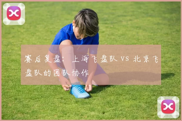 赛后复盘：上海飞盘队 vs 北京飞盘队的团队协作