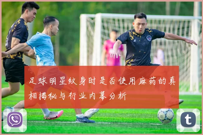 足球明星纹身时是否使用麻药的真相揭秘与行业内幕分析