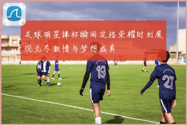 足球明星捧杯瞬间定格荣耀时刻展现无尽激情与梦想成真