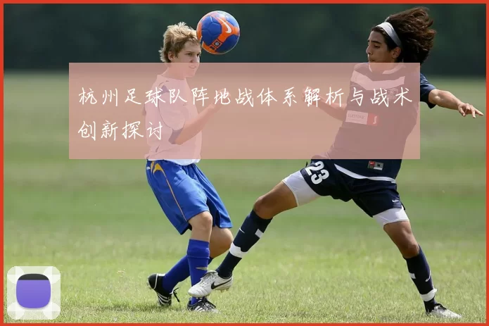 杭州足球队阵地战体系解析与战术创新探讨
