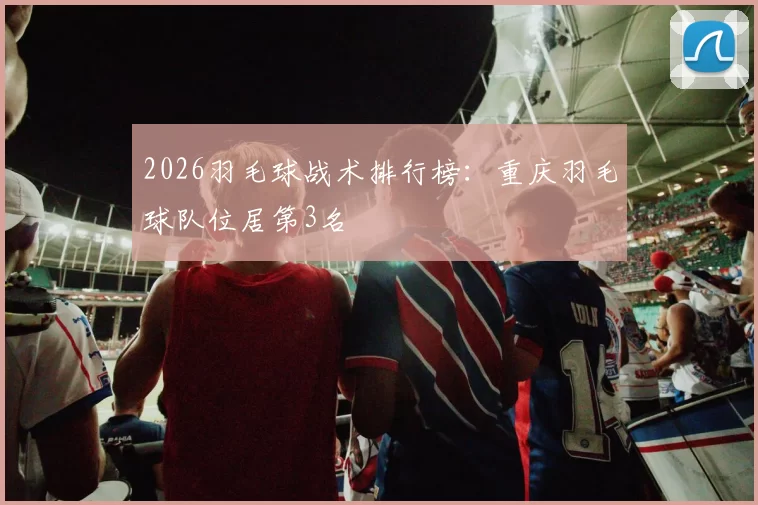 2026羽毛球战术排行榜：重庆羽毛球队位居第3名