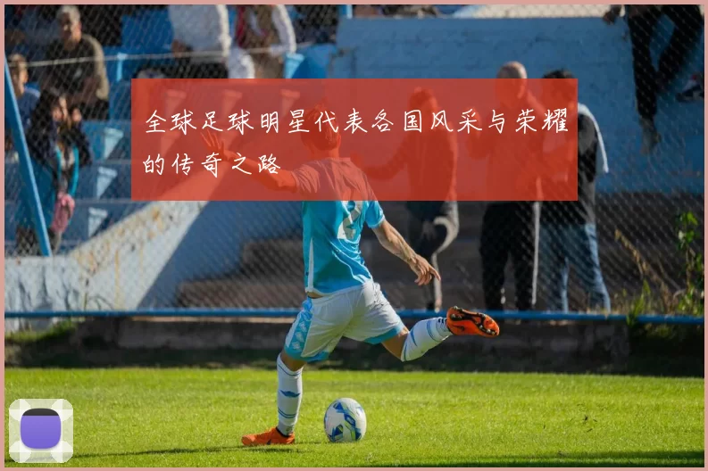 全球足球明星代表各国风采与荣耀的传奇之路