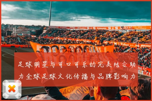 足球明星与可口可乐的完美结合助力全球足球文化传播与品牌影响力提升