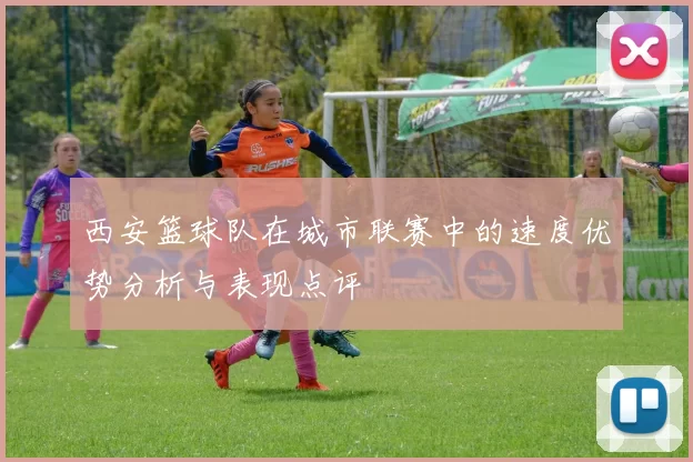 西安篮球队在城市联赛中的速度优势分析与表现点评