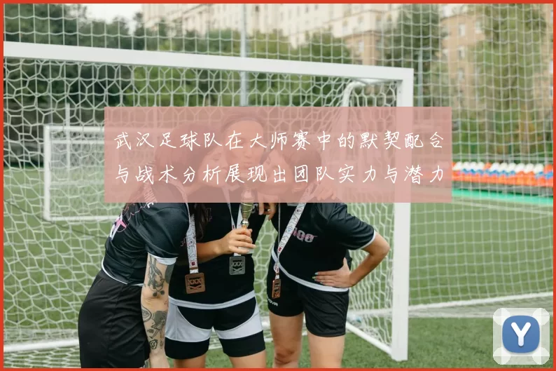 武汉足球队在大师赛中的默契配合与战术分析展现出团队实力与潜力