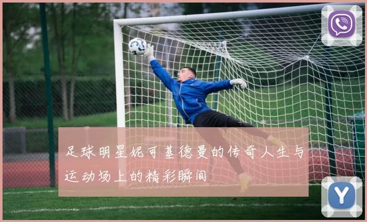 足球明星妮可基德曼的传奇人生与运动场上的精彩瞬间